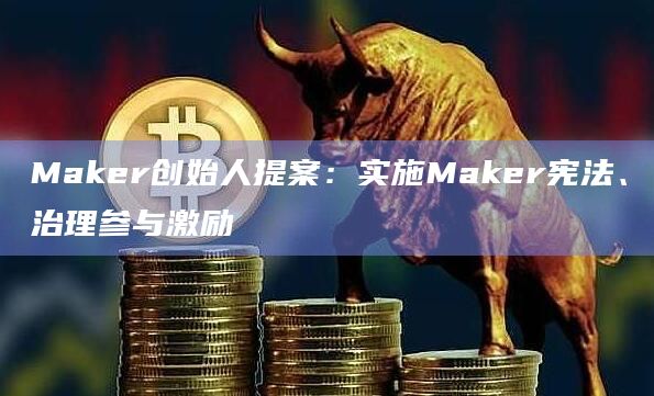 Maker创始人提案：实施Maker宪法、治理参与激励