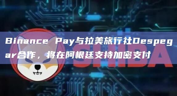 Binance Pay与拉美旅行社Despegar合作，将在阿根廷支持加密支付
