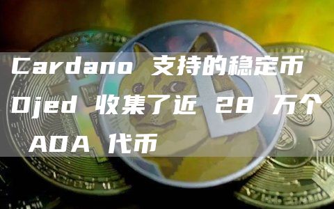 Cardano 支持的稳定币 Djed 收集了近 28 万个 ADA 代币