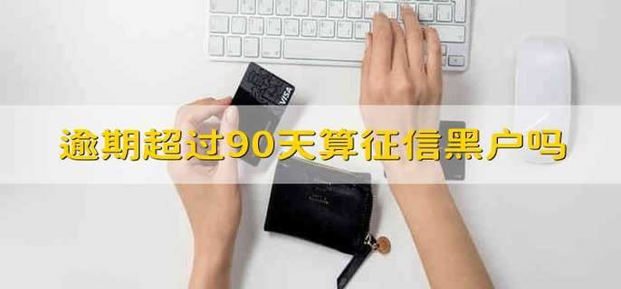 逾期超过90天算征信黑户吗 逾期超过了90天算征信黑户吗