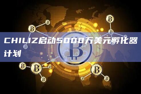 CHILIZ启动5000万美元孵化器计划