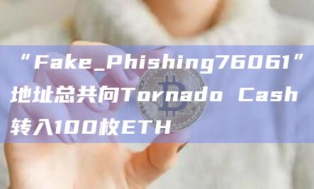“Fake_Phishing76061”地址总共向Tornado Cash转入100枚ETH