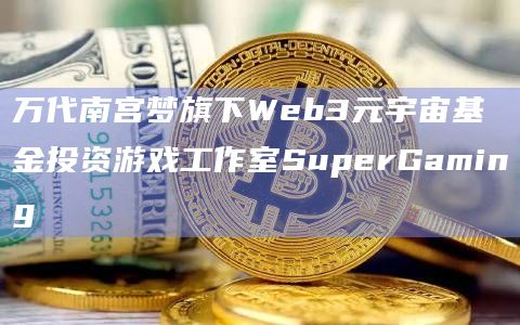 万代南宫梦旗下Web3元宇宙基金投资游戏工作室SuperGaming