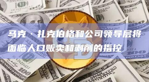 马克·扎克伯格和公司领导层将面临人口贩卖和剥削的指控