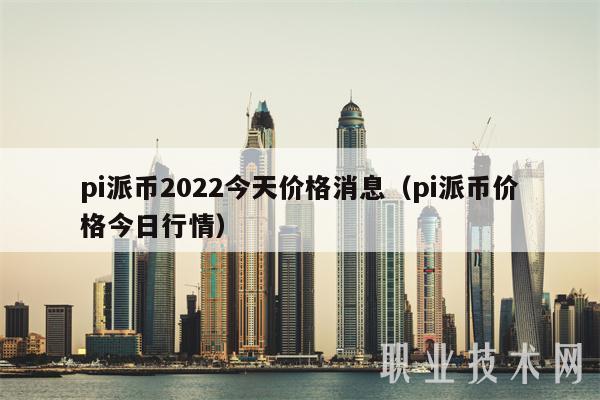 pi派币2022今天价格消息(pi派币价格今日行情)