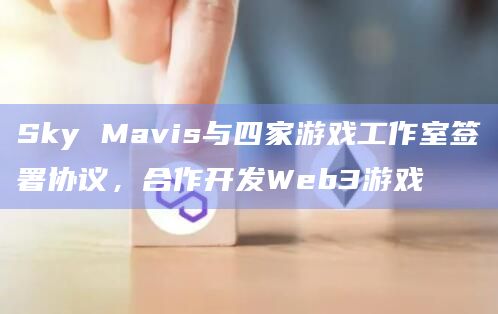 Sky Mavis与四家游戏工作室签署协议，合作开发Web3游戏