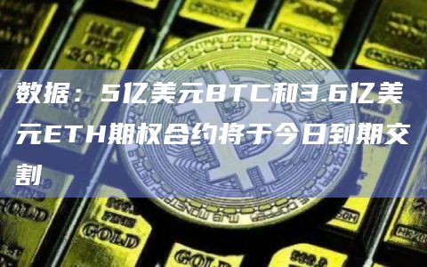 数据：5亿美元BTC和3.6亿美元ETH期权合约将于今日到期交割