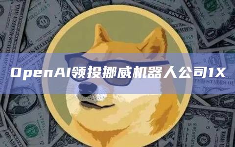OpenAI领投挪威机器人公司1X