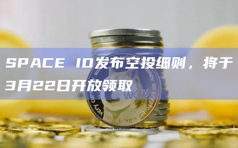SPACE ID发布空投细则，将于3月22日开放领取