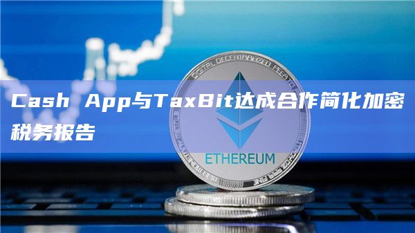 Cash App与TaxBit达成合作简化加密税务报告