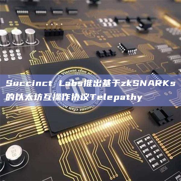 Succinct Labs推出基于zkSNARKs的以太坊互操作协议Telepathy