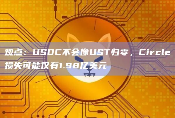 观点：USDC不会像UST归零，Circle损失可能仅有1.98亿美元