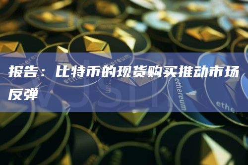 报告：比特币的现货购买推动市场反弹