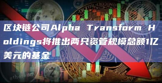 区块链公司Alpha Transform Holdings将推出两只资管规模总额1亿美元的基金
