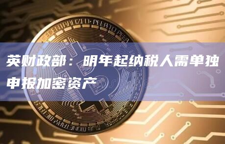英财政部：明年起纳税人需单独申报加密资产