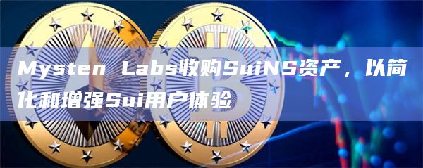 Mysten Labs收购SuiNS资产，以简化和增强Sui用户体验