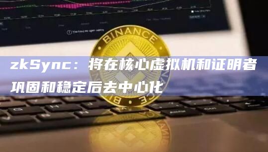 zkSync：将在核心虚拟机和证明者巩固和稳定后去中心化