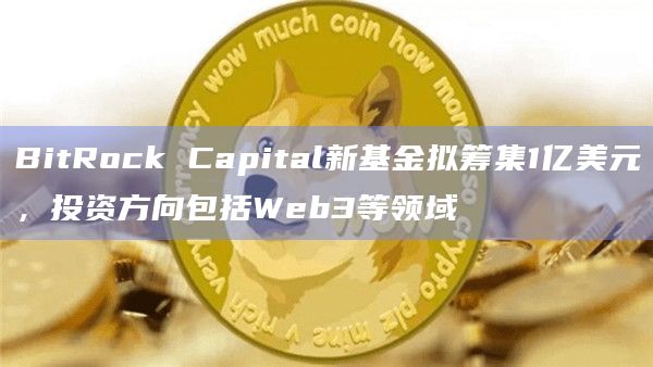 BitRock Capital新基金拟筹集1亿美元，投资方向包括Web3等领域