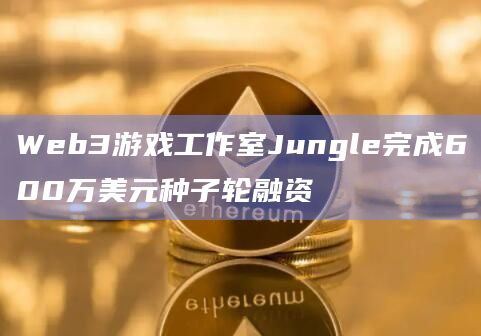 Web3游戏工作室Jungle完成600万美元种子轮融资 Web3游戏工作室Jungle完成600万美元种子轮融资