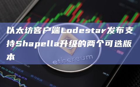 以太坊客户端Lodestar发布支持Shapella升级的两个可选版本