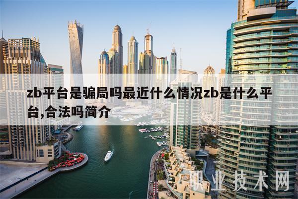 zb平台是骗局吗最近什么情况zb是什么平台,合法吗简介