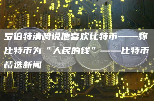 罗伯特清崎说他喜欢比特币——称比特币为“人民的钱”——比特币精选新闻
