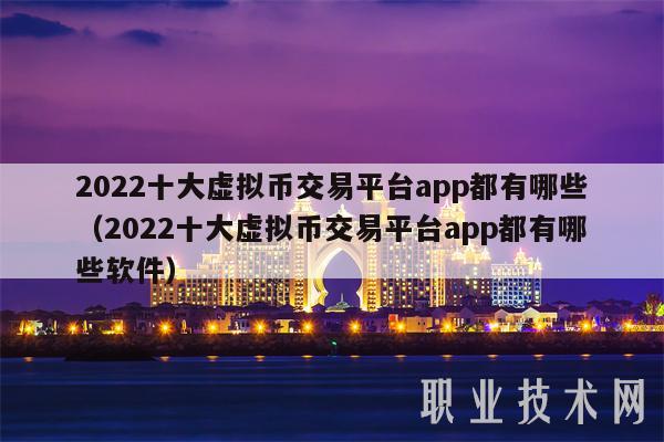 2022十大虚拟币交易平台app都有哪些（2022十大虚拟币交易平台app都有哪些软件）