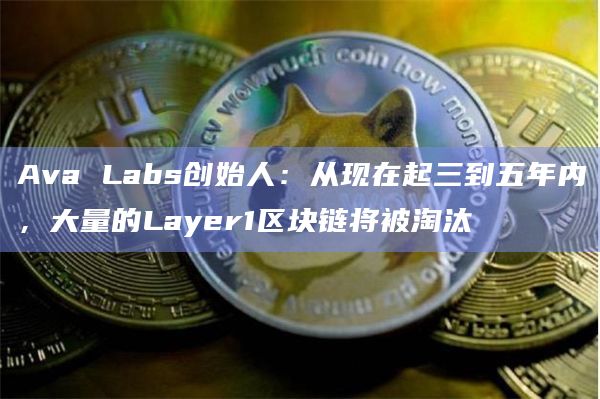 Ava Labs创始人：从现在起三到五年内，大量的Layer1区块链将被淘汰