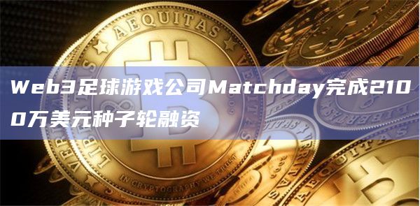 Web3足球游戏公司Matchday完成2100万美元种子轮融资