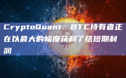 CryptoQuant：BTC持有者正在以最大的幅度获利了结短期利润