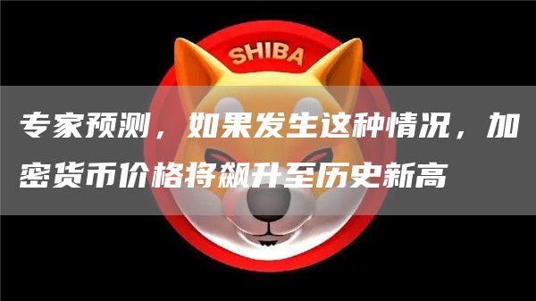 专家预测，如果发生这种情况，加密货币价格将飙升至历史新高