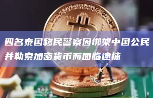 四名泰国移民警察因绑架中国公民并勒索加密货币而面临逮捕插图 四名泰国移民警察因绑架中国公民并勒索加密货币而面临逮捕