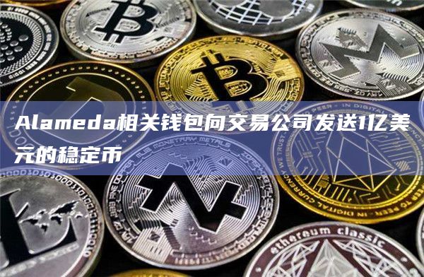 Alameda相关钱包向交易公司发送1亿美元的稳定币