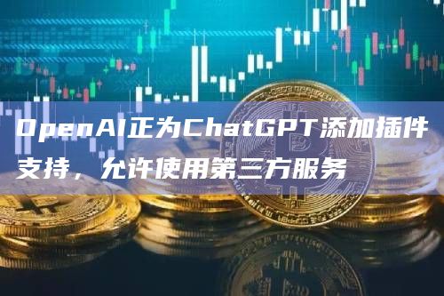 OpenAI正为ChatGPT添加插件支持，允许使用第三方服务