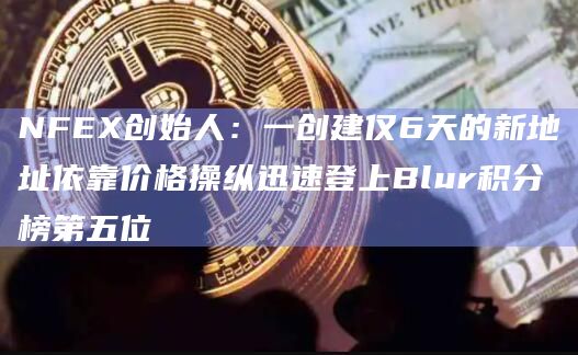 NFEX创始人：一创建仅6天的新地址依靠价格操纵迅速登上Blur积分榜第五位