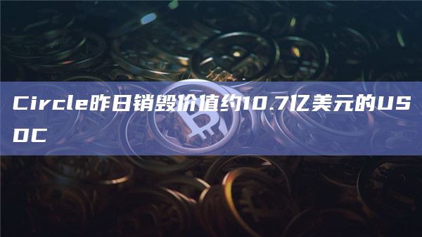Circle昨日销毁价值约10.7亿美元的USDC