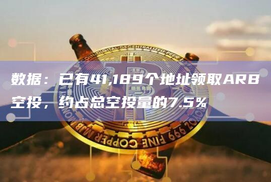 数据:已有41,189个地址领取ARB空投,约占总空投量的7.5%