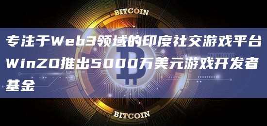 专注于Web3领域的印度社交游戏平台WinZO推出5000万美元游戏开发者基金