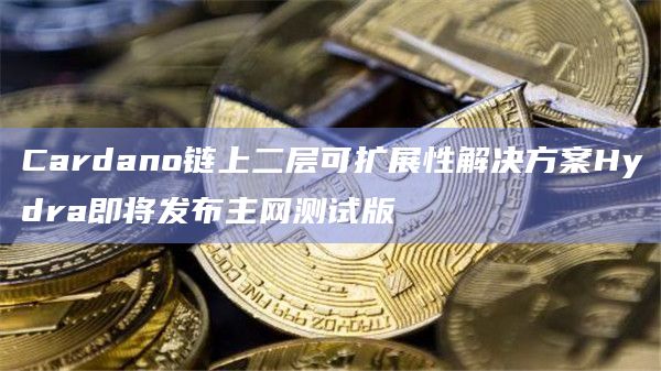Cardano链上二层可扩展性解决方案Hydra即将发布主网测试版