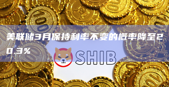 美联储3月保持利率不变的概率降至20.3%