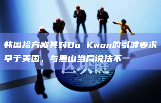 韩国检方称其对Do Kwon的引渡要求早于美国，与黑山当局说法不一