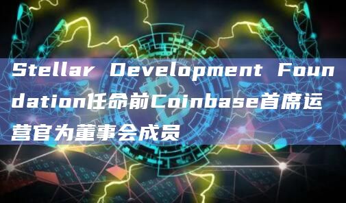 Stellar Development Foundation任命前Coinbase首席运营官为董事会成员