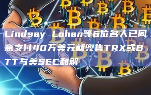 Lindsay Lohan等6位名人已同意支付40万美元就兜售TRX或BTT与美SEC和解