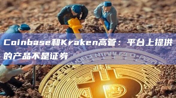 Coinbase和Kraken高管：平台上提供的产品不是证券