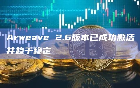 Arweave 2.6版本已成功激活并趋于稳定