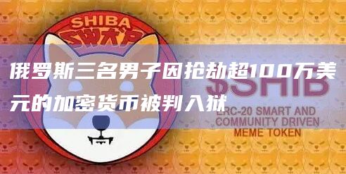 俄罗斯三名男子因抢劫超100万美元的加密货币被判入狱