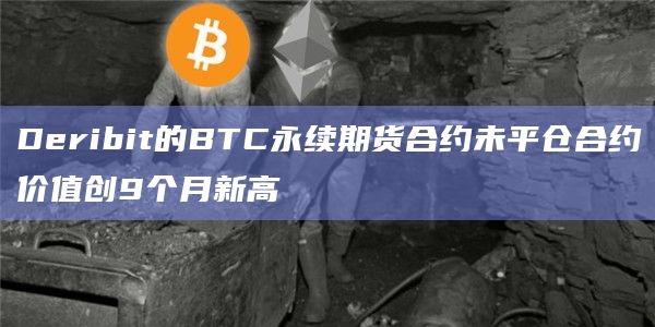Deribit的BTC永续期货合约未平仓合约价值创9个月新高