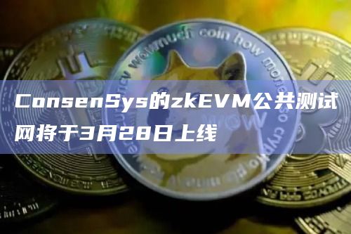 ConsenSys的zkEVM公共测试网将于3月28日上线