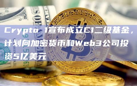 Crypto 1宣布成立C1二级基金，计划向加密货币和Web3公司投资5亿美元
