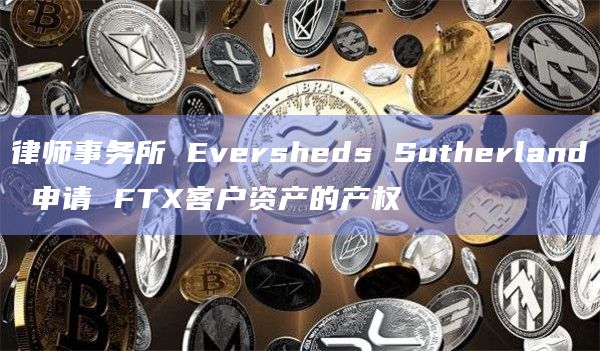 律师事务所 Eversheds Sutherland 申请 FTX客户资产的产权